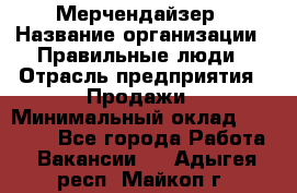 Мерчендайзер › Название организации ­ Правильные люди › Отрасль предприятия ­ Продажи › Минимальный оклад ­ 30 000 - Все города Работа » Вакансии   . Адыгея респ.,Майкоп г.